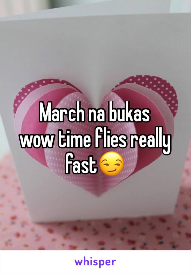 March na bukas 
wow time flies really fast😏