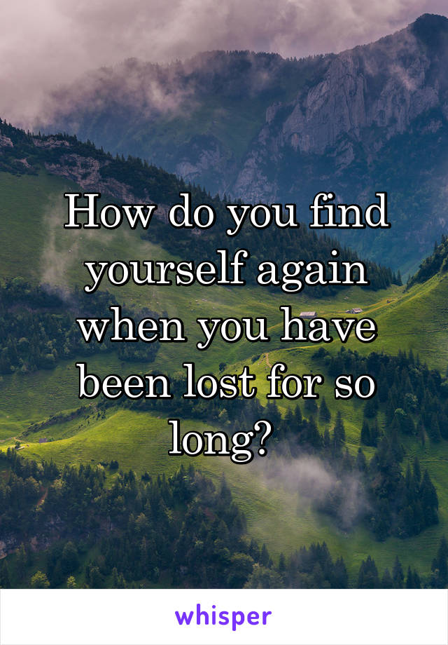 How do you find yourself again when you have been lost for so long? 