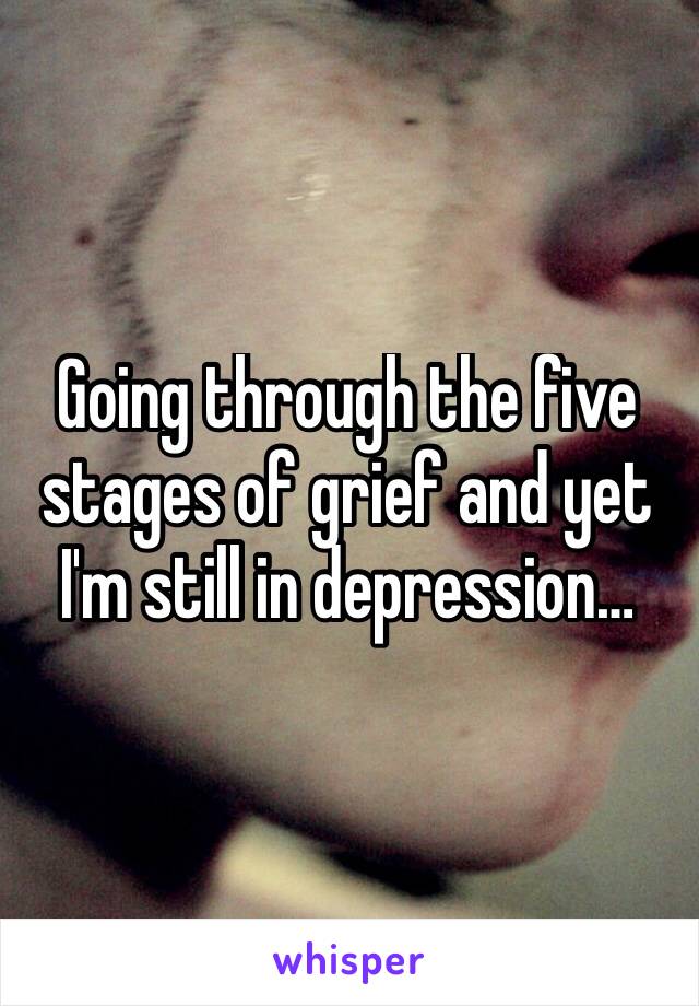 Going through the five stages of grief and yet I'm still in depression…