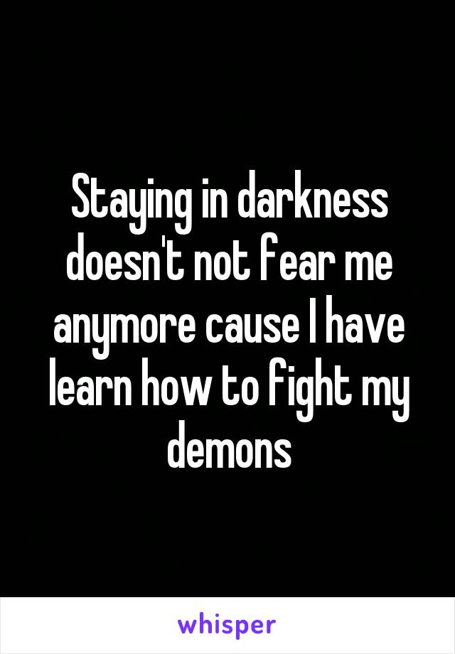 Staying in darkness doesn't not fear me anymore cause I have learn how to fight my demons