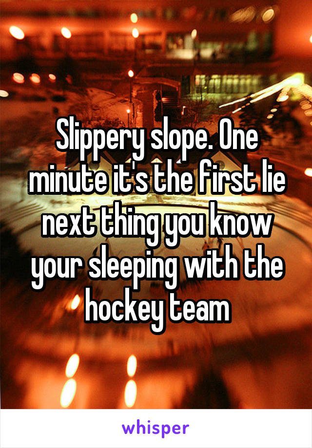 Slippery slope. One minute it's the first lie next thing you know your sleeping with the hockey team