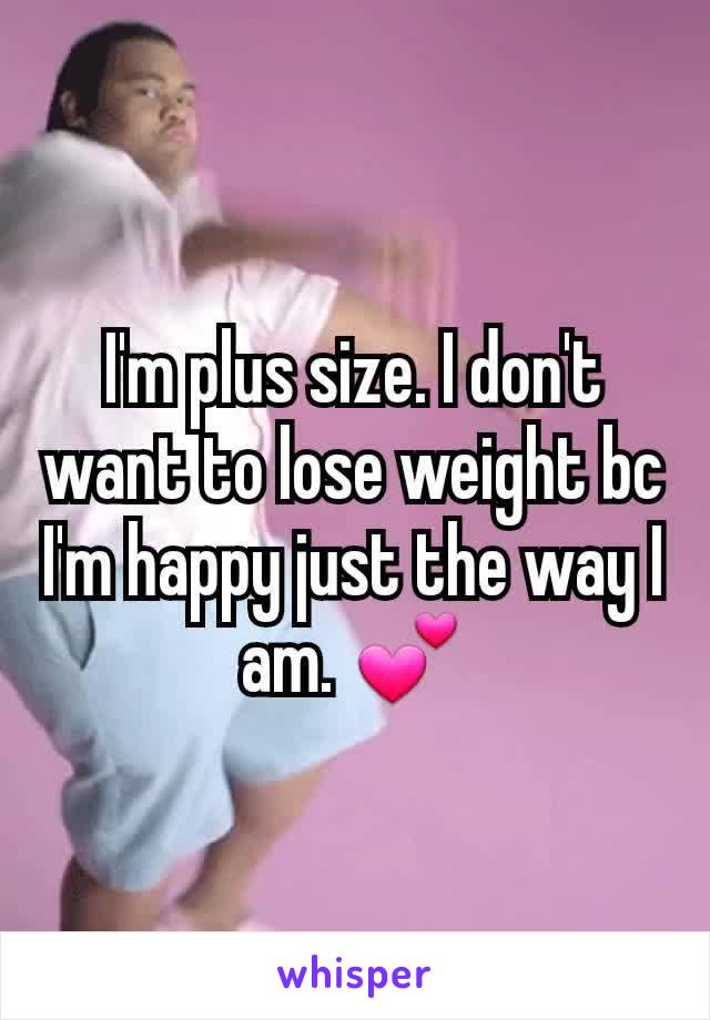I'm plus size. I don't want to lose weight bc I'm happy just the way I am. 💕
