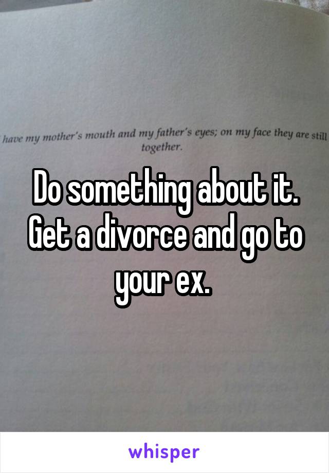 Do something about it. Get a divorce and go to your ex. 