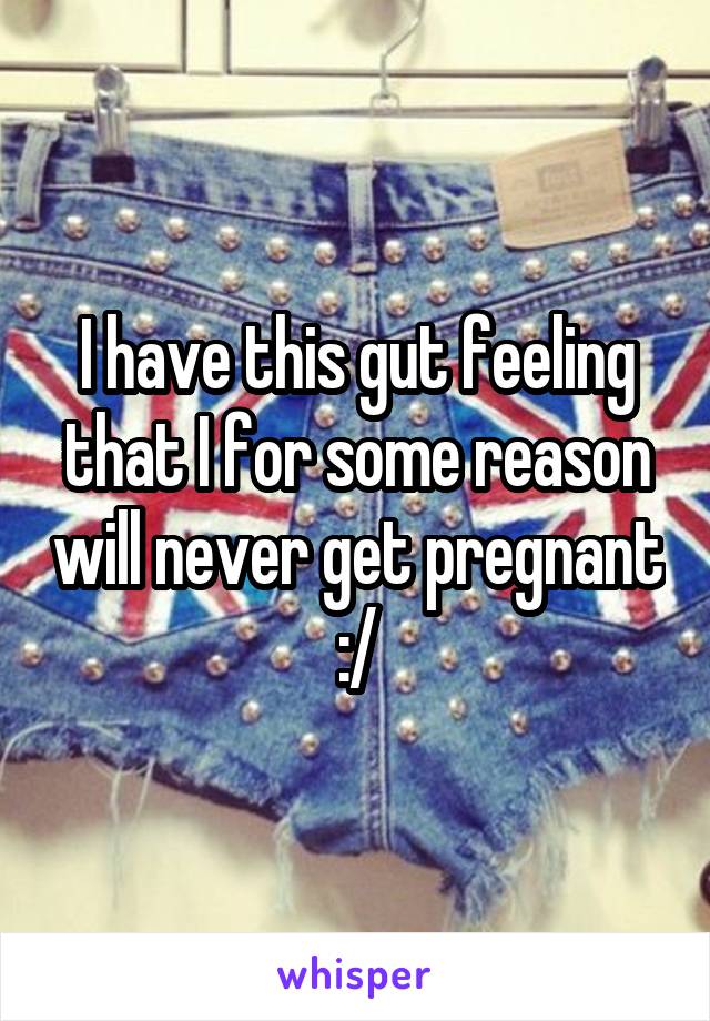 I have this gut feeling that I for some reason will never get pregnant :/