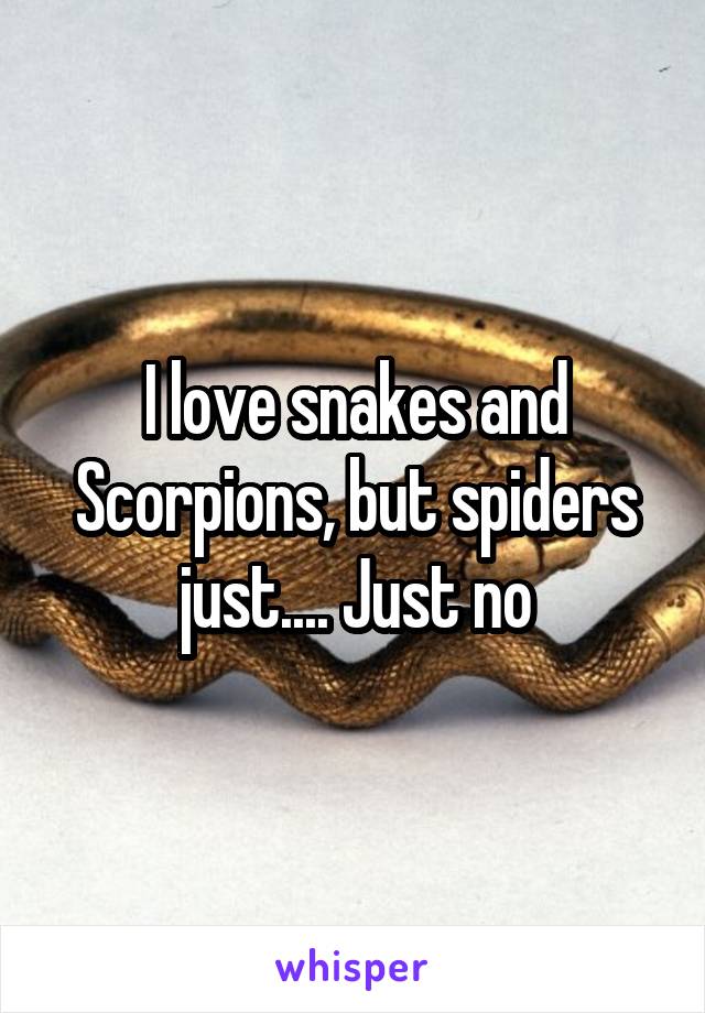 I love snakes and Scorpions, but spiders just.... Just no