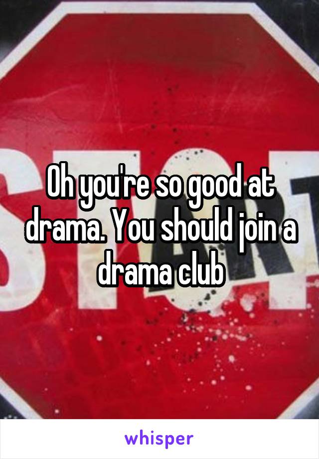 Oh you're so good at drama. You should join a drama club