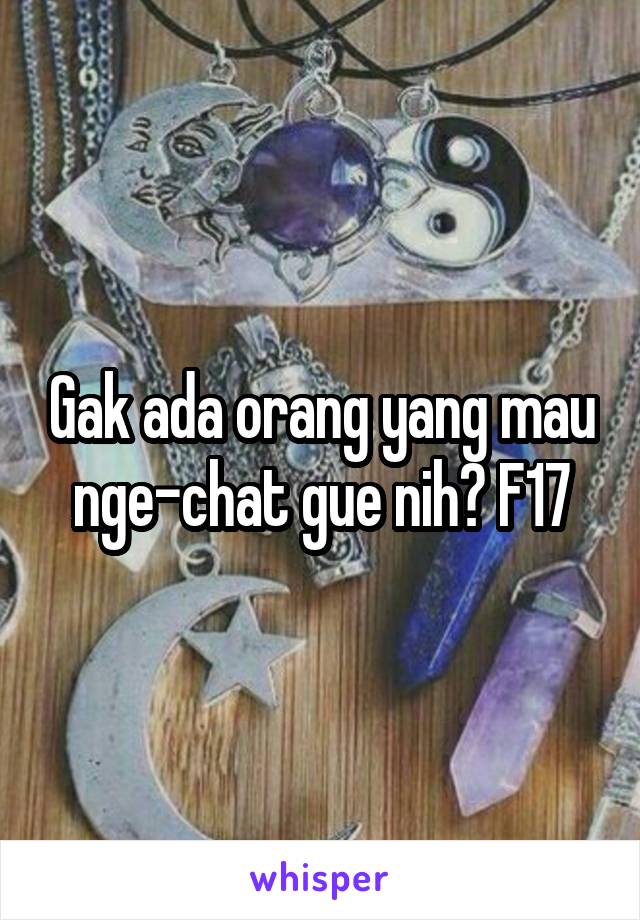 Gak ada orang yang mau nge-chat gue nih? F17