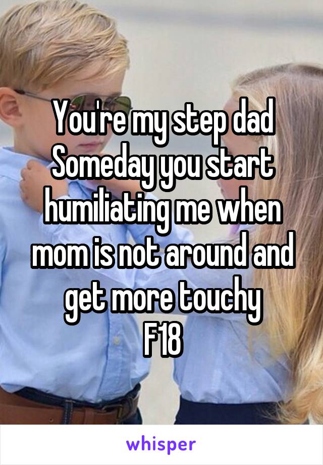 You're my step dad
Someday you start humiliating me when mom is not around and get more touchy
F18