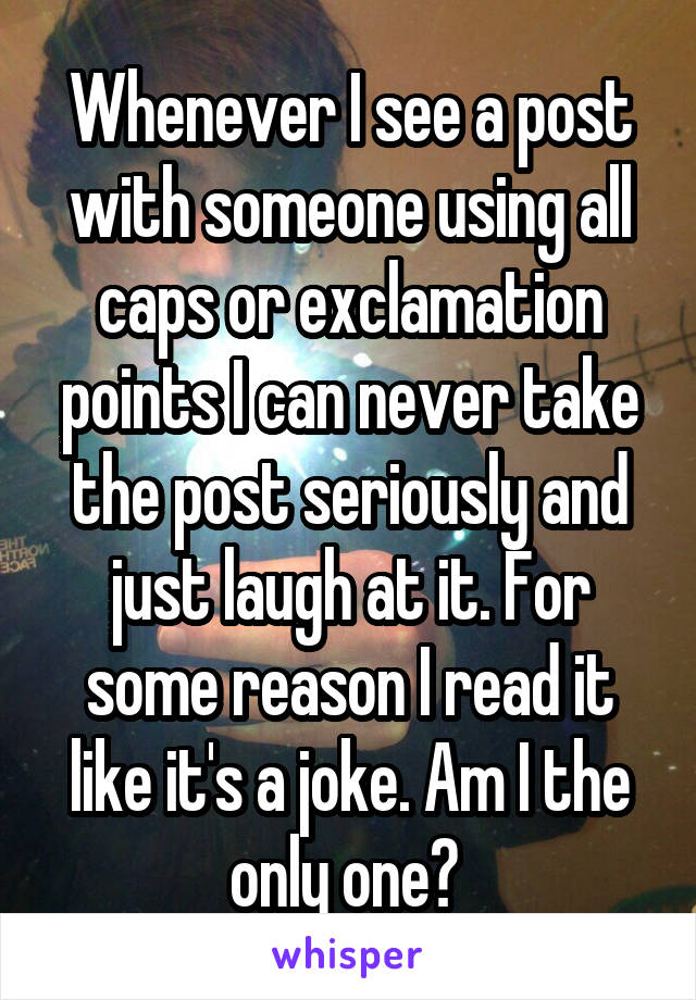 Whenever I see a post with someone using all caps or exclamation points I can never take the post seriously and just laugh at it. For some reason I read it like it's a joke. Am I the only one? 