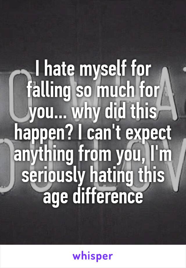 I hate myself for falling so much for you... why did this happen? I can't expect anything from you, I'm seriously hating this age difference