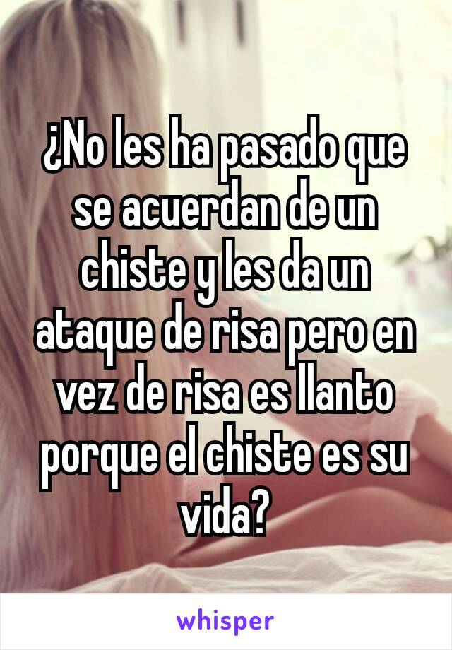 ¿No les ha pasado que se acuerdan de un chiste y les da un ataque de risa pero en vez de risa es llanto porque el chiste es su vida?