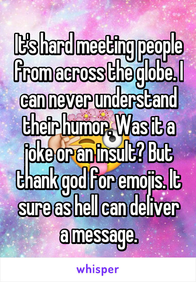 It's hard meeting people from across the globe. I can never understand their humor. Was it a joke or an insult? But thank god for emojis. It sure as hell can deliver a message.