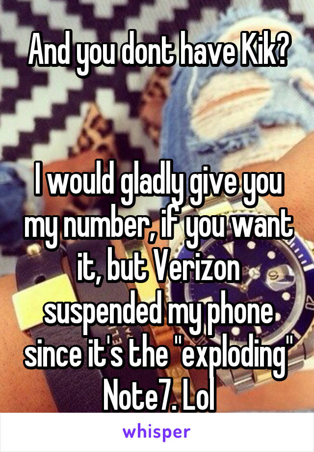 And you dont have Kik?


I would gladly give you my number, if you want it, but Verizon suspended my phone since it's the "exploding" Note7. Lol