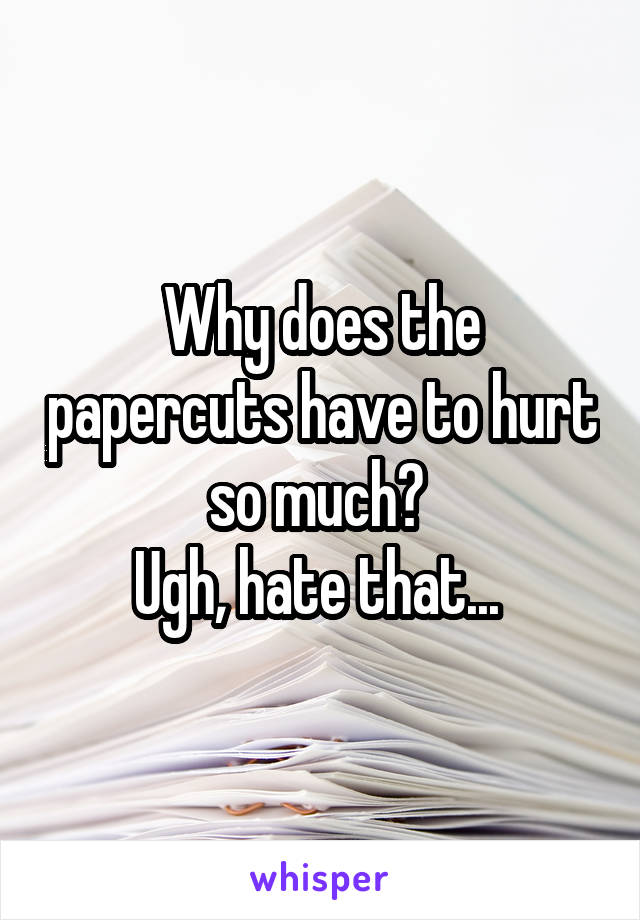 Why does the papercuts have to hurt so much? 
Ugh, hate that... 