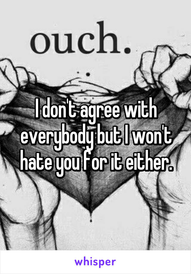 I don't agree with everybody but I won't hate you for it either.