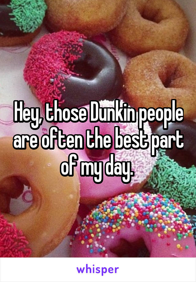 Hey, those Dunkin people are often the best part of my day. 