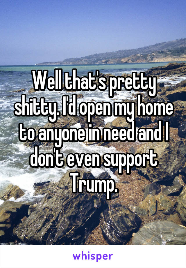 Well that's pretty shitty. I'd open my home to anyone in need and I don't even support Trump.