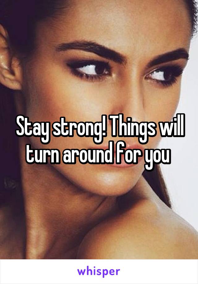 Stay strong! Things will turn around for you 