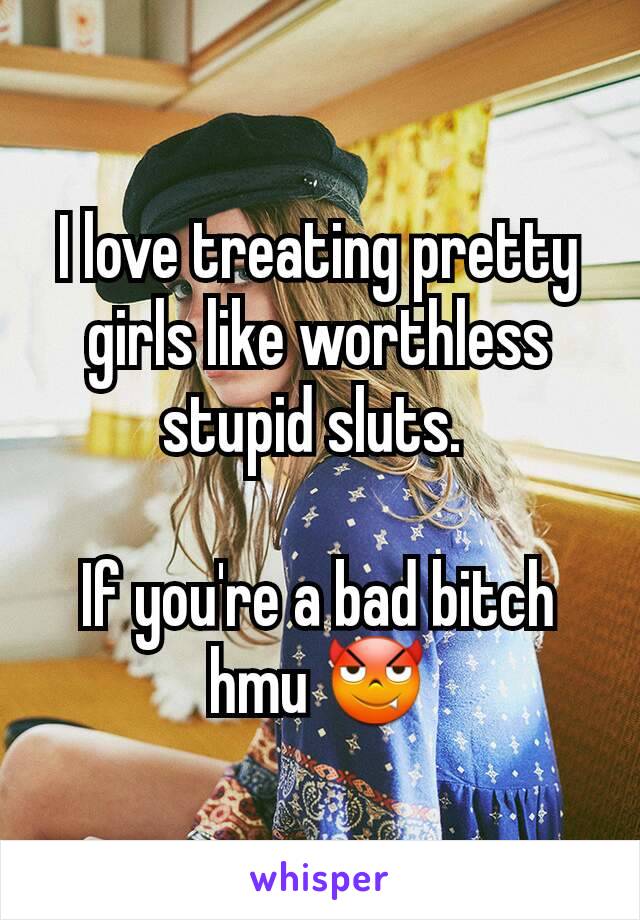 I love treating pretty girls like worthless stupid sluts. 

If you're a bad bitch hmu 😈