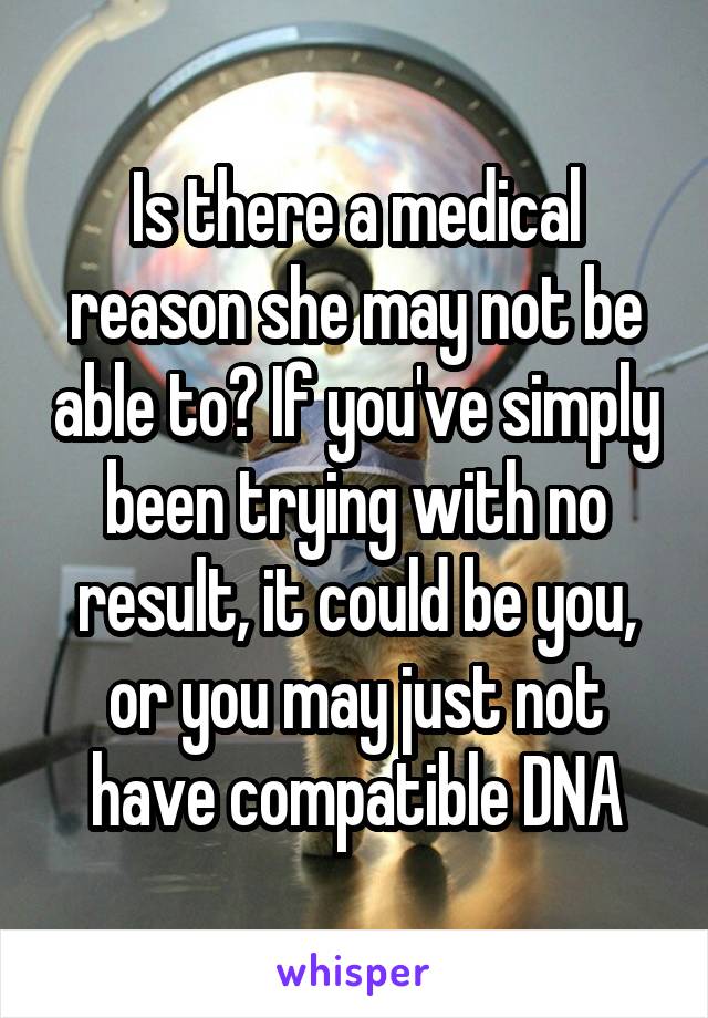 Is there a medical reason she may not be able to? If you've simply been trying with no result, it could be you, or you may just not have compatible DNA