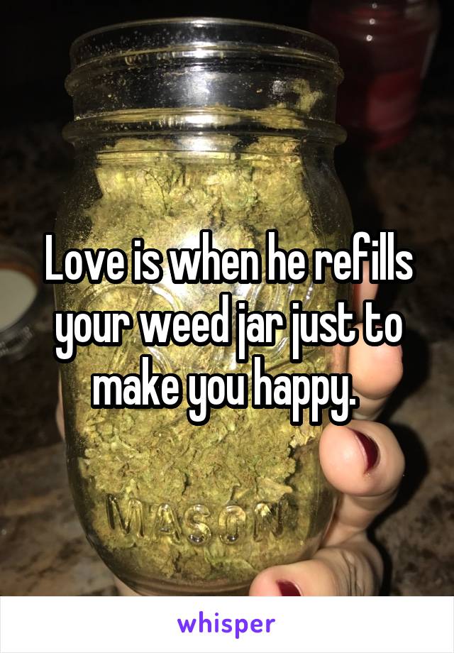 Love is when he refills your weed jar just to make you happy. 