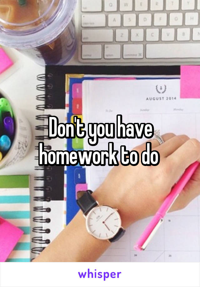 Don't you have homework to do 