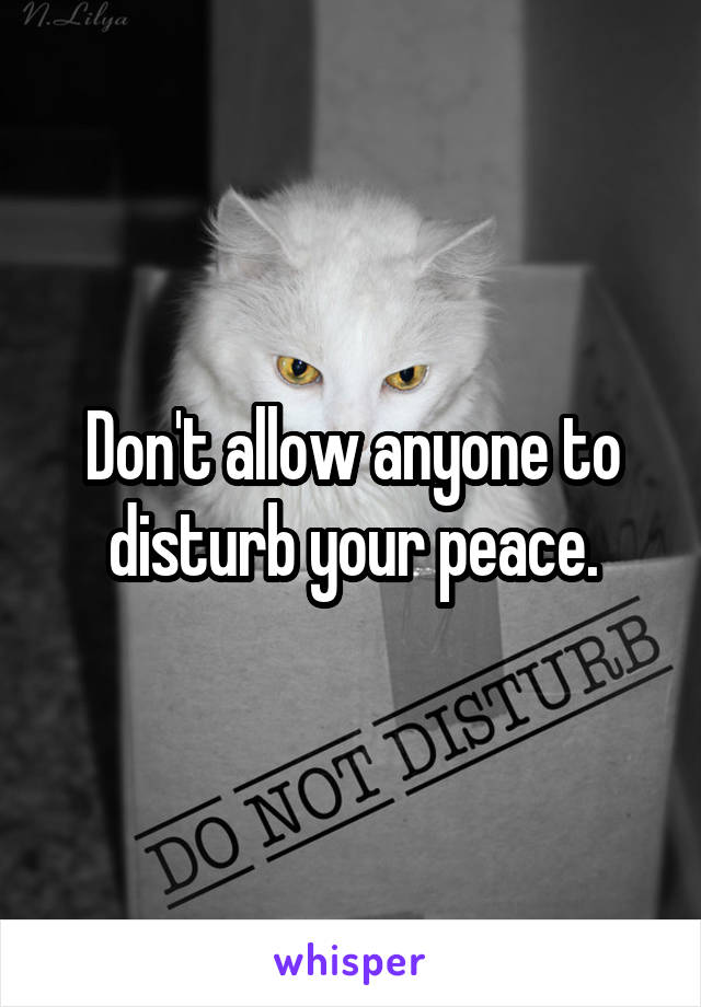 Don't allow anyone to disturb your peace.