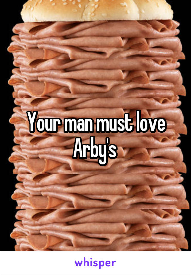 Your man must love Arby's 