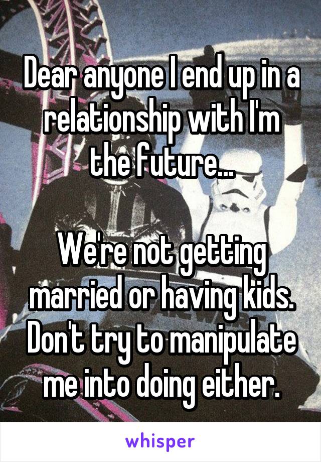 Dear anyone I end up in a relationship with I'm the future...

We're not getting married or having kids. Don't try to manipulate me into doing either.