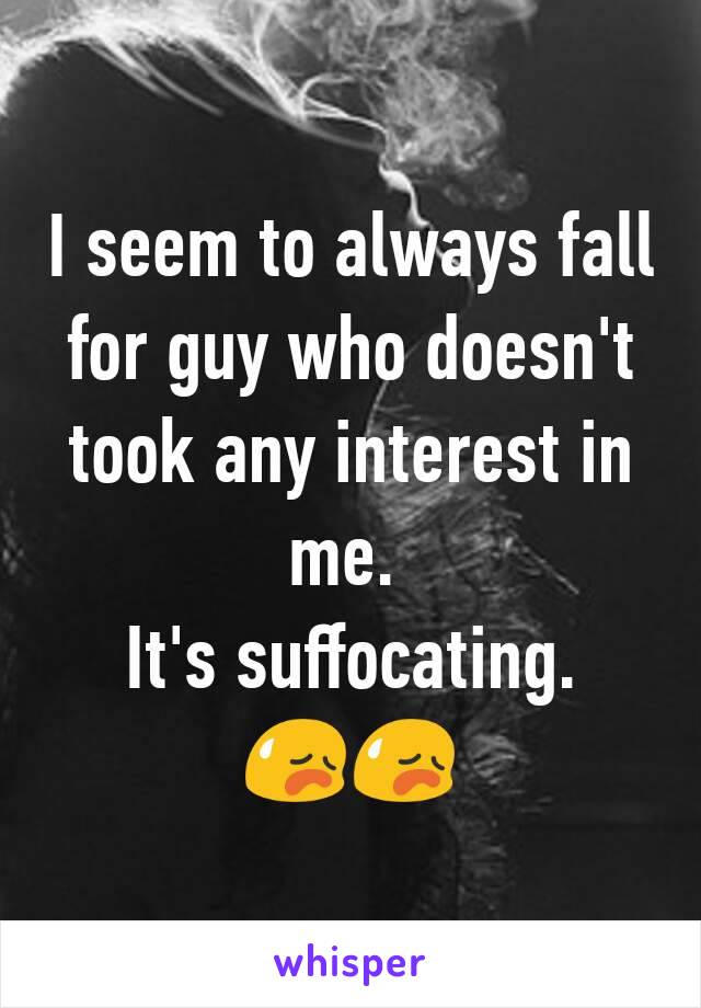 I seem to always fall for guy who doesn't took any interest in me. 
It's suffocating.
😥😥