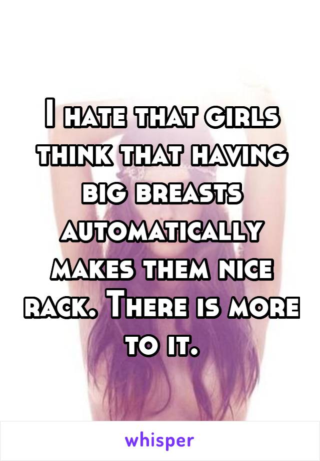 I hate that girls think that having big breasts automatically makes them nice rack. There is more to it.