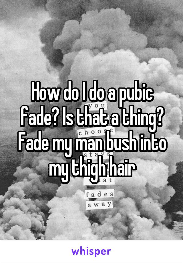 How do I do a pubic fade? Is that a thing? Fade my man bush into my thigh hair