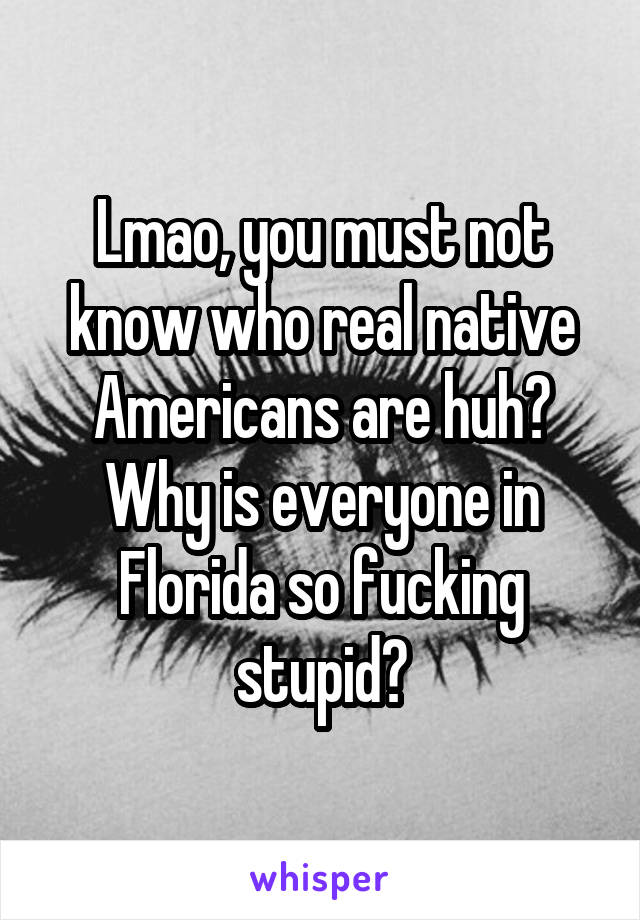 Lmao, you must not know who real native Americans are huh? Why is everyone in Florida so fucking stupid?