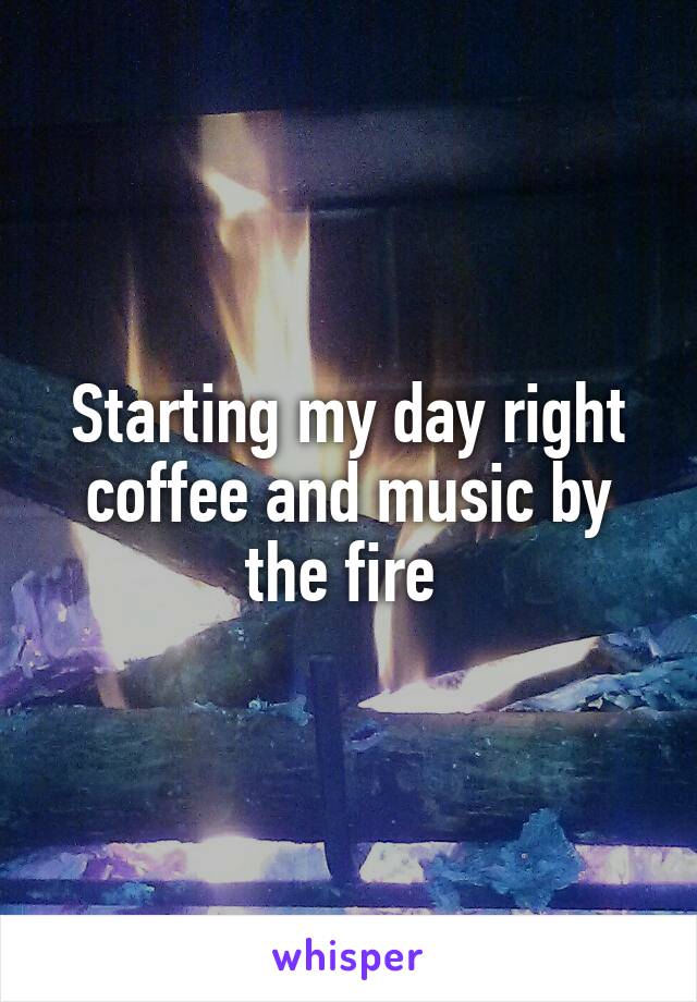 Starting my day right coffee and music by the fire 