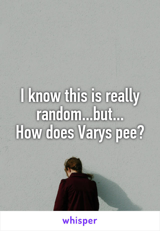 I know this is really random...but...
How does Varys pee?