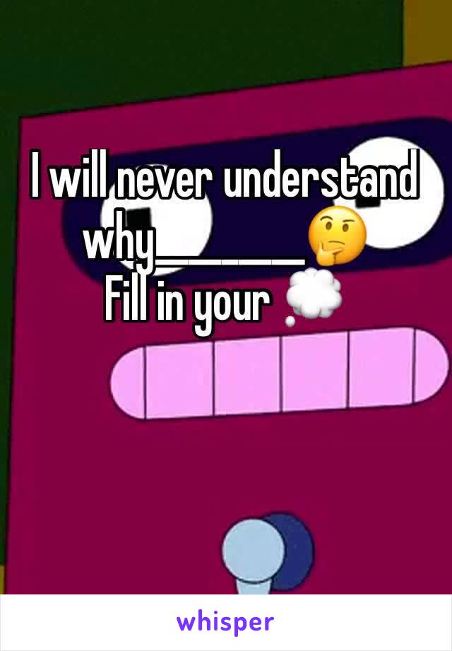 I will never understand why_________🤔
Fill in your 💭 