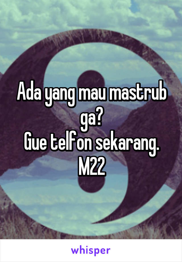 Ada yang mau mastrub ga?
Gue telfon sekarang.
M22