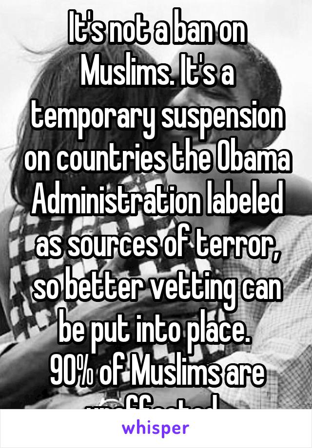 It's not a ban on Muslims. It's a temporary suspension on countries the Obama Administration labeled as sources of terror, so better vetting can be put into place. 
90% of Muslims are unaffected. 