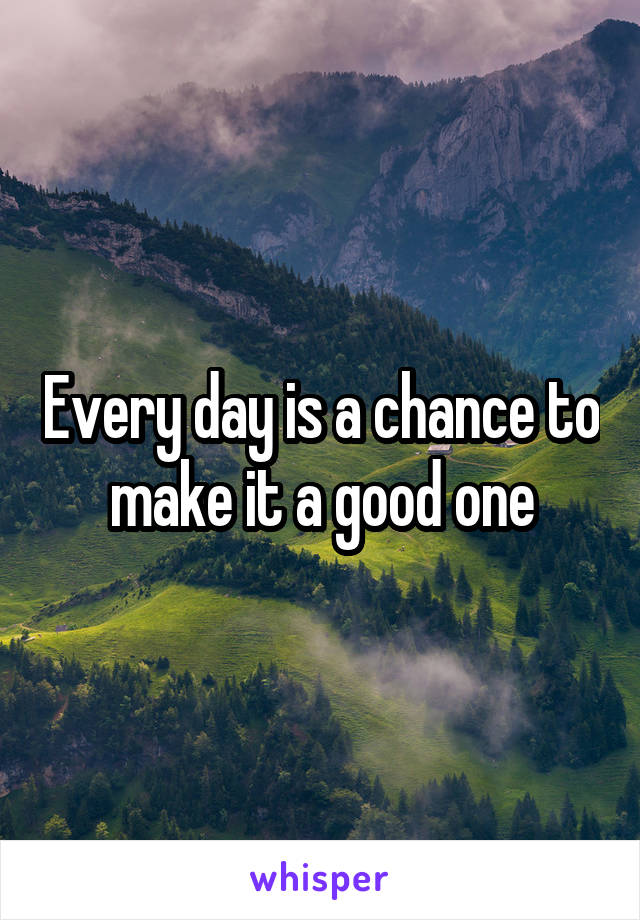 Every day is a chance to make it a good one