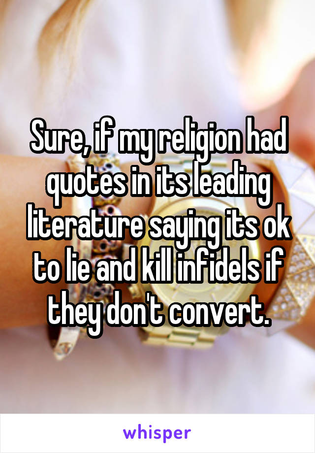 Sure, if my religion had quotes in its leading literature saying its ok to lie and kill infidels if they don't convert.