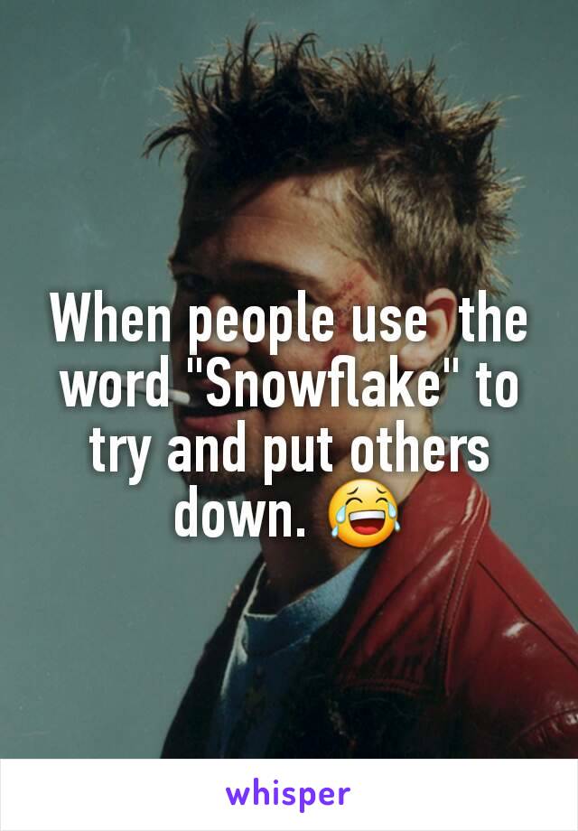 When people use  the word "Snowflake" to try and put others down. 😂