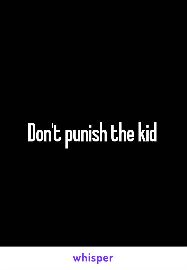 Don't punish the kid 