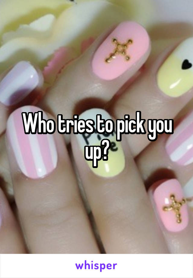 Who tries to pick you up?