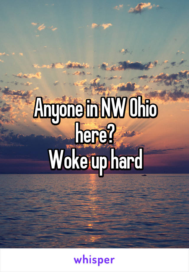 Anyone in NW Ohio here?
Woke up hard