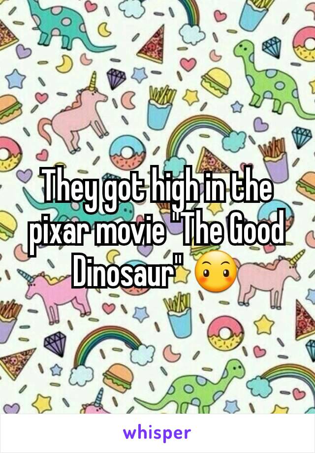 They got high in the pixar movie "The Good Dinosaur" 😶