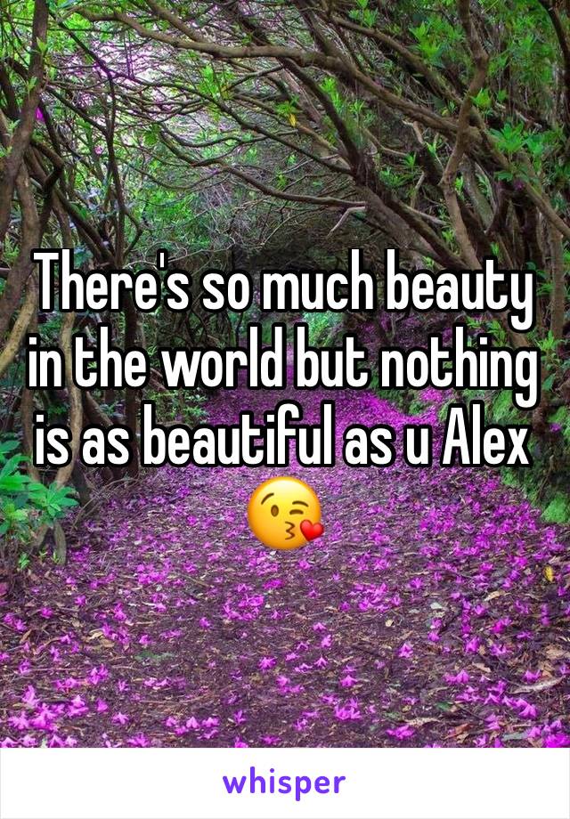 There's so much beauty in the world but nothing is as beautiful as u Alex 😘