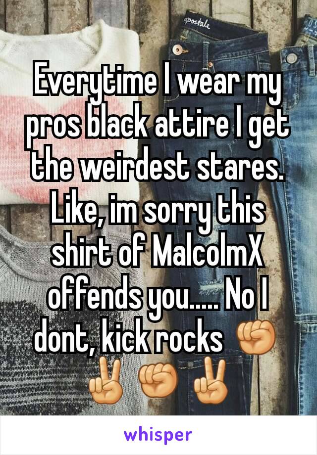 Everytime I wear my pros black attire I get the weirdest stares. Like, im sorry this shirt of MalcolmX offends you..... No I dont, kick rocks ✊✌✊✌