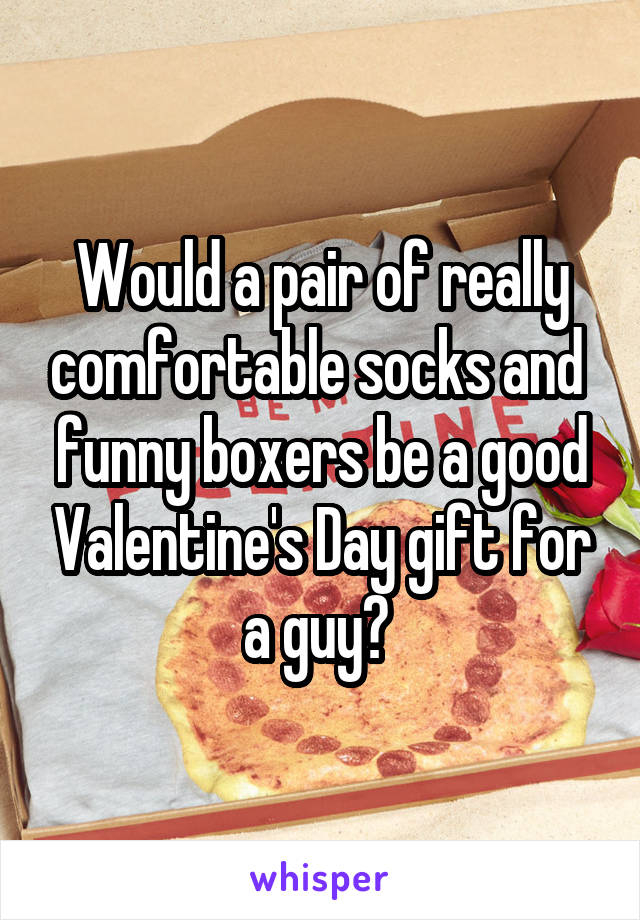 Would a pair of really comfortable socks and  funny boxers be a good Valentine's Day gift for a guy? 