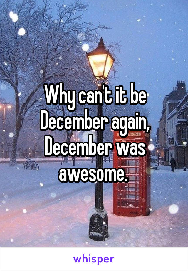 Why can't it be December again, December was awesome. 