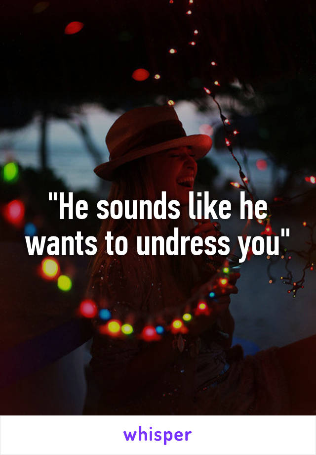 "He sounds like he wants to undress you"